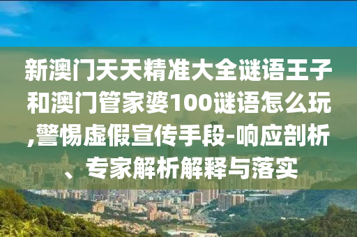 新澳門天天精準(zhǔn)大全謎語(yǔ)王子和澳門管家婆100謎語(yǔ)怎么玩,警惕虛假宣傳手段-響應(yīng)剖析、專家解析解釋與落實(shí)