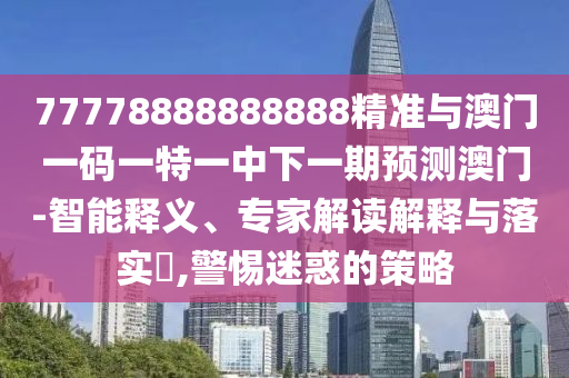 77778888888888精準與澳門一碼一特一中下一期預測澳門-智能釋義、專家解讀解釋與落實?,警惕迷惑的策略
