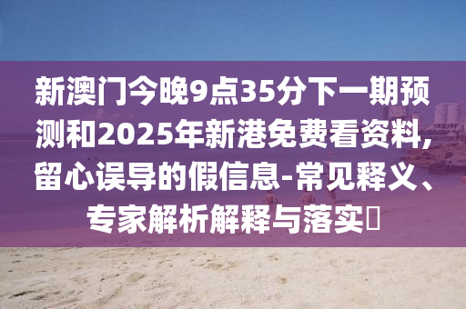 新澳門今晚9點35分下一期預測和2025年新港免費看資料,留心誤導的假信息-常見釋義、專家解析解釋與落實?