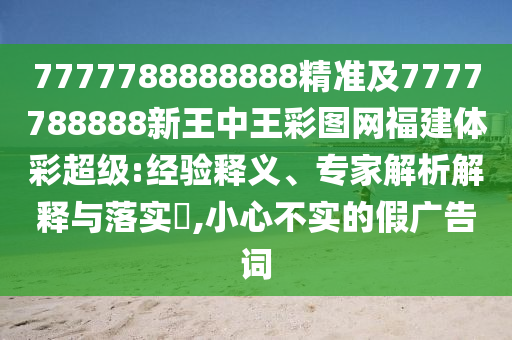7777788888888精準及7777788888新王中王彩圖網福建體彩超級:經驗釋義、專家解析解釋與落實?,小心不實的假廣告詞