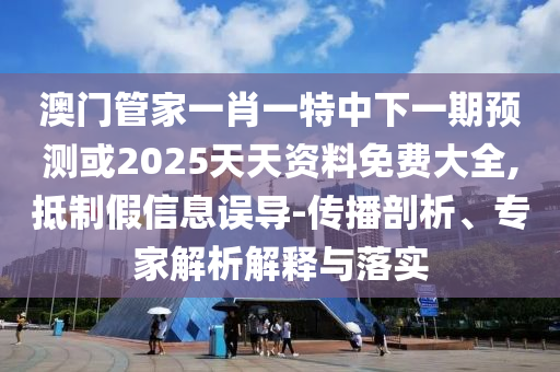 澳門管家一肖一特中下一期預測或2025天天資料免費大全,抵制假信息誤導-傳播剖析、專家解析解釋與落實