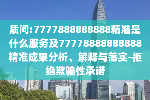 質(zhì)問:7777888888888精準是什么服務(wù)及77778888888888精準成果分析、解釋與落實-拒絕欺騙性承諾