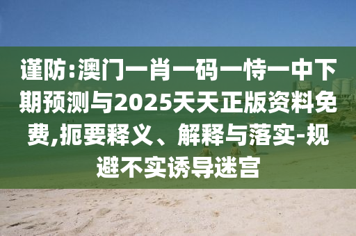謹防:澳門一肖一碼一恃一中下期預測與2025天天正版資料免費,扼要釋義、解釋與落實-規避不實誘導迷宮
