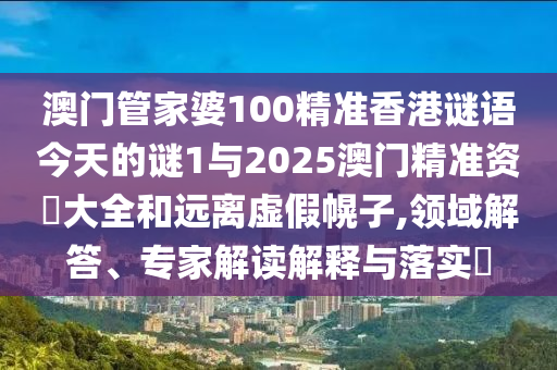 澳門管家婆100精準香港謎語今天的謎1與2025澳門精準資枓大全和遠離虛假幌子,領域解答、專家解讀解釋與落實?