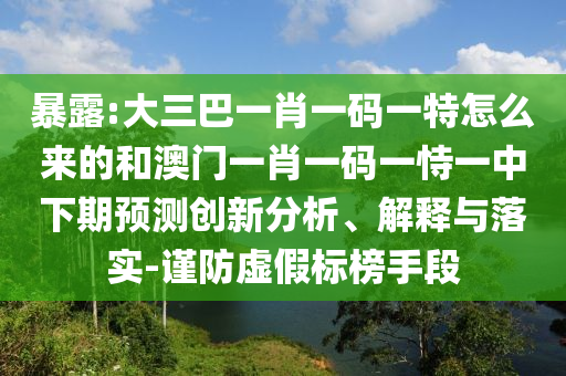 暴露:大三巴一肖一碼一特怎么來的和澳門一肖一碼一恃一中下期預測創新分析、解釋與落實-謹防虛假標榜手段