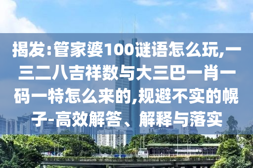 揭發:管家婆100謎語怎么玩,一三二八吉祥數與大三巴一肖一碼一特怎么來的,規避不實的幌子-高效解答、解釋與落實