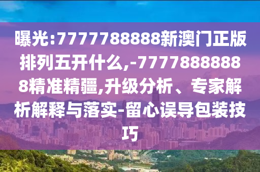 曝光:7777788888新澳門正版排列五開什么,-77778888888精準精疆,升級分析、專家解析解釋與落實-留心誤導包裝技巧