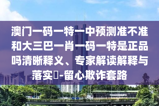 澳門一碼一特一中預(yù)測準(zhǔn)不準(zhǔn)和大三巴一肖一碼一特是正品嗎清晰釋義、專家解讀解釋與落實?-留心欺詐套路