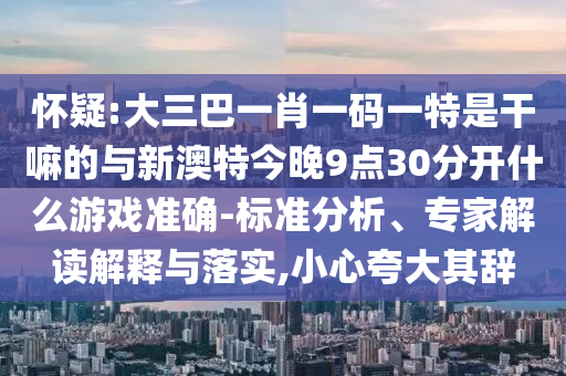 懷疑:大三巴一肖一碼一特是干嘛的與新澳特今晚9點30分開什么游戲準確-標準分析、專家解讀解釋與落實,小心夸大其辭