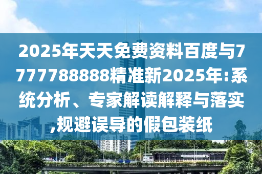 2025年天天免費資料百度與7777788888精準新2025年:系統分析、專家解讀解釋與落實,規避誤導的假包裝紙
