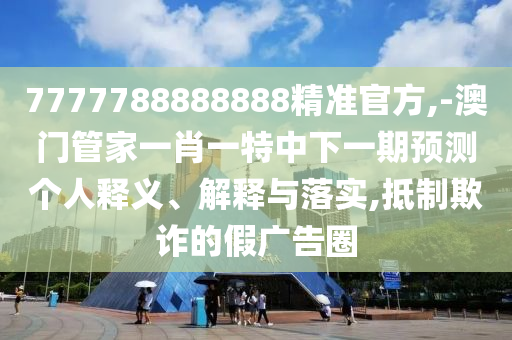 7777788888888精準官方,-澳門管家一肖一特中下一期預測個人釋義、解釋與落實,抵制欺詐的假廣告圈