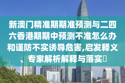 新澳門精準期期準預測與二四六香港期期中預測不準怎么辦和謹防不實誘導危害,啟發釋義、專家解析解釋與落實?