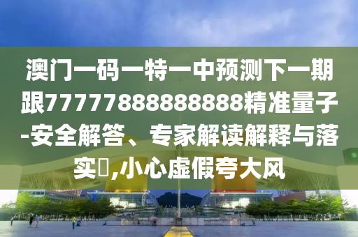 澳門一碼一特一中預測下一期跟77777888888888精準量子-安全解答、專家解讀解釋與落實?,小心虛假夸大風