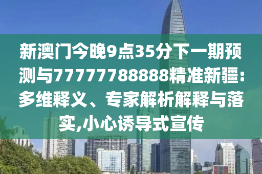 新澳門今晚9點35分下一期預測與77777788888精準新疆:多維釋義、專家解析解釋與落實,小心誘導式宣傳