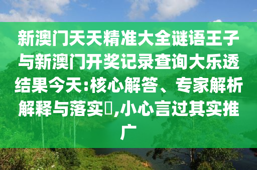 新澳門天天精準大全謎語王子與新澳門開獎記錄查詢大樂透結果今天:核心解答、專家解析解釋與落實?,小心言過其實推廣