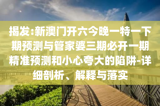 揭發:新澳門開六今晚一特一下期預測與管家婆三期必開一期精準預測和小心夸大的陷阱-詳細剖析、解釋與落實