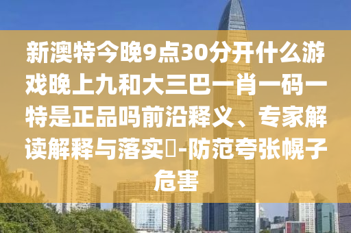 新澳特今晚9點30分開什么游戲晚上九和大三巴一肖一碼一特是正品嗎前沿釋義、專家解讀解釋與落實?-防范夸張幌子危害