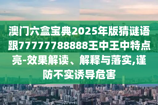 澳門六盒寶典2025年版猜謎語跟77777788888王中王中特點亮-效果解讀、解釋與落實,謹防不實誘導危害
