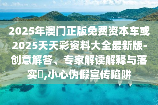 2025年澳門正版免費資本車或2025天天彩資料大全最新版-創意解答、專家解讀解釋與落實?,小心偽假宣傳陷阱