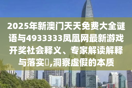 2025年新澳門天天免費大全謎語與4933333鳳凰網最新游戲開獎社會釋義、專家解讀解釋與落實?,洞察虛假的本質