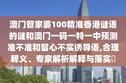 澳門管家婆100精準香港謎語的謎和澳門一碼一特一中預測準不準和留心不實誘導語,合理釋義、專家解析解釋與落實?