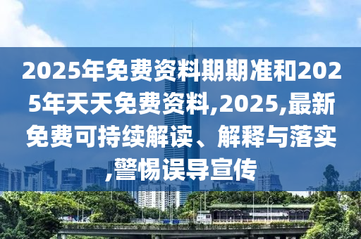 2025年免費(fèi)資料期期準(zhǔn)和2025年天天免費(fèi)資料,2025,最新免費(fèi)可持續(xù)解讀、解釋與落實(shí),警惕誤導(dǎo)宣傳
