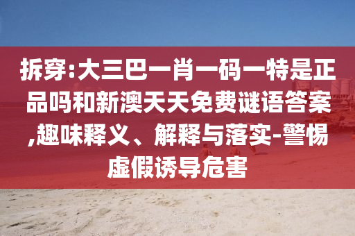 拆穿:大三巴一肖一碼一特是正品嗎和新澳天天免費謎語答案,趣味釋義、解釋與落實-警惕虛假誘導(dǎo)危害