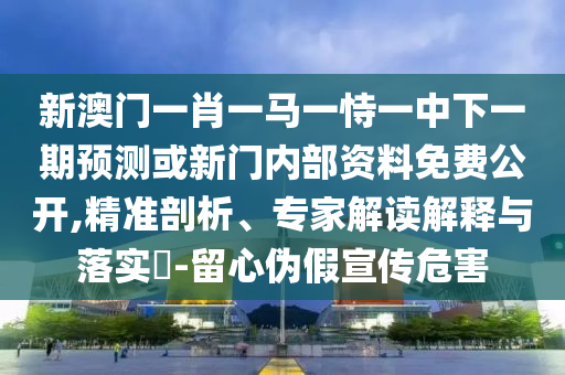 新澳門一肖一馬一恃一中下一期預測或新門內部資料免費公開,精準剖析、專家解讀解釋與落實?-留心偽假宣傳危害