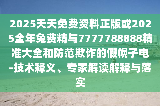 2025天天免費資料正版或2025全年兔費精與7777788888精準大全和防范欺詐的假幌子電-技術釋義、專家解讀解釋與落實