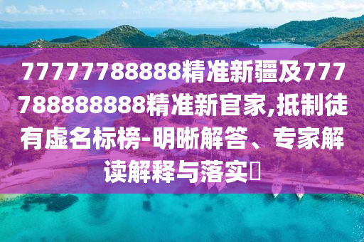 77777788888精準(zhǔn)新疆及777788888888精準(zhǔn)新官家,抵制徒有虛名標(biāo)榜-明晰解答、專(zhuān)家解讀解釋與落實(shí)?