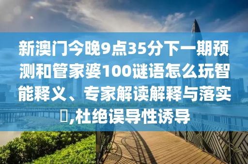 新澳門今晚9點35分下一期預測和管家婆100謎語怎么玩智能釋義、專家解讀解釋與落實?,杜絕誤導性誘導