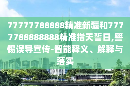 77777788888精準新疆和7777788888888精準指天誓日,警惕誤導宣傳-智能釋義、解釋與落實