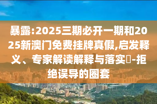 暴露:2025三期必開一期和2025新澳門免費掛牌真假,啟發釋義、專家解讀解釋與落實?-拒絕誤導的圈套