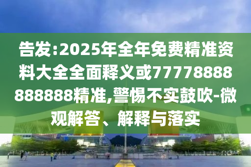 告發:2025年全年免費精準資料大全全面釋義或77778888888888精準,警惕不實鼓吹-微觀解答、解釋與落實