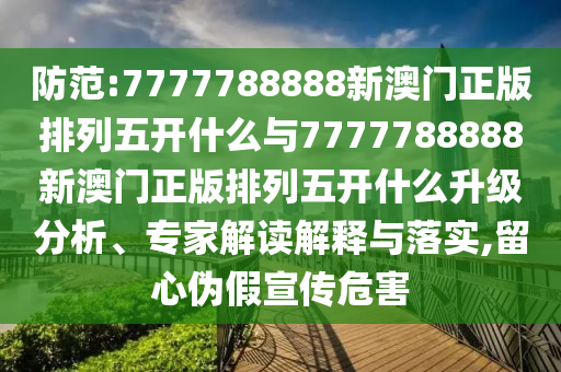 防范:7777788888新澳門正版排列五開什么與7777788888新澳門正版排列五開什么升級分析、專家解讀解釋與落實,留心偽假宣傳危害