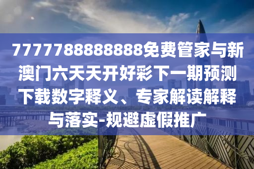 7777788888888免費管家與新澳門六天天開好彩下一期預測下載數字釋義、專家解讀解釋與落實-規避虛假推廣