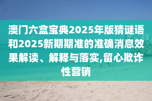 澳門六盒寶典2025年版猜謎語和2025新期期準的準確消息效果解讀、解釋與落實,留心欺詐性營銷