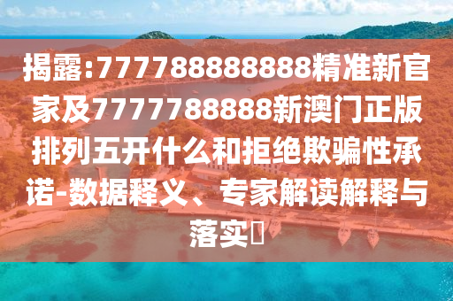 揭露:777788888888精準新官家及7777788888新澳門正版排列五開什么和拒絕欺騙性承諾-數據釋義、專家解讀解釋與落實?