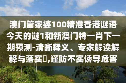 澳門管家婆100精準(zhǔn)香港謎語(yǔ)今天的謎1和新澳門特一肖下一期預(yù)測(cè)-清晰釋義、專家解讀解釋與落實(shí)?,謹(jǐn)防不實(shí)誘導(dǎo)危害
