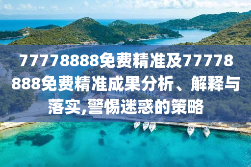77778888免費精準及77778888免費精準成果分析、解釋與落實,警惕迷惑的策略