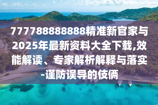 777788888888精準新官家與2025年最新資料大全下載,效能解讀、專家解析解釋與落實-謹防誤導的伎倆