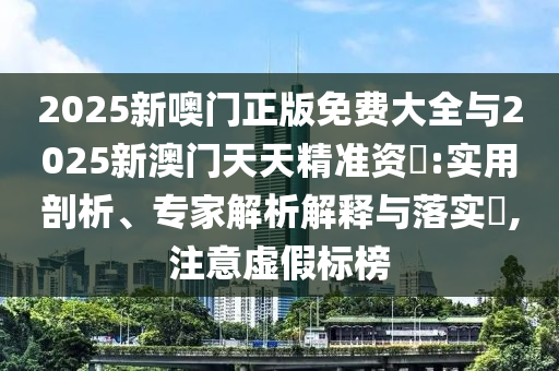 2025新噢門正版免費大全與2025新澳門天天精準資枓:實用剖析、專家解析解釋與落實?,注意虛假標榜