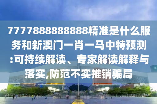 7777888888888精準是什么服務和新澳門一肖一馬中特預測:可持續解讀、專家解讀解釋與落實,防范不實推銷騙局