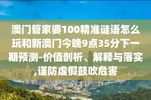 澳門(mén)管家婆100精準(zhǔn)謎語(yǔ)怎么玩和新澳門(mén)今晚9點(diǎn)35分下一期預(yù)測(cè)-價(jià)值剖析、解釋與落實(shí),謹(jǐn)防虛假鼓吹危害
