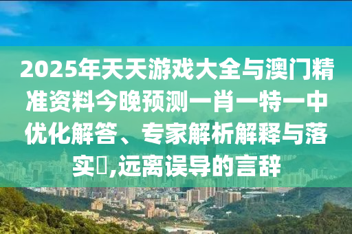2025年天天游戲大全與澳門精準資料今晚預測一肖一特一中優化解答、專家解析解釋與落實?,遠離誤導的言辭