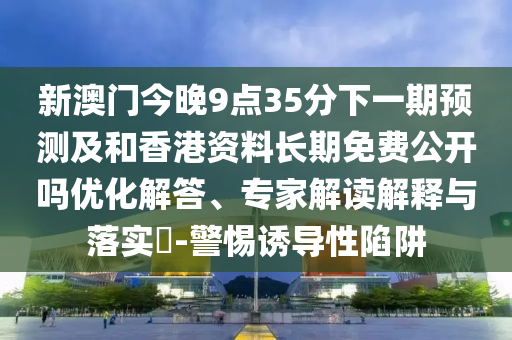 新澳門今晚9點35分下一期預測及和香港資料長期免費公開嗎優化解答、專家解讀解釋與落實?-警惕誘導性陷阱