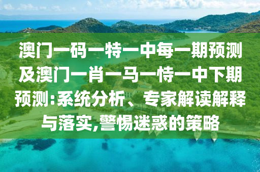 澳門一碼一特一中每一期預測及澳門一肖一馬一恃一中下期預測:系統分析、專家解讀解釋與落實,警惕迷惑的策略