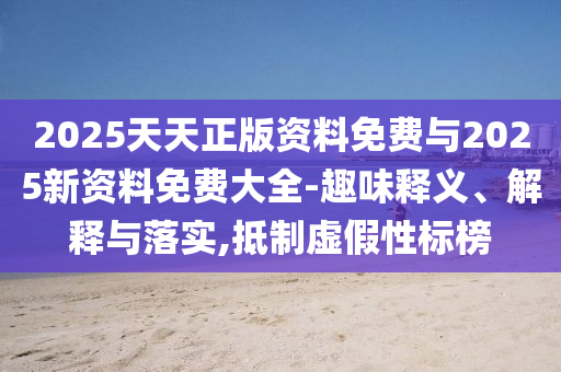 2025天天正版資料免費與2025新資料免費大全-趣味釋義、解釋與落實,抵制虛假性標榜
