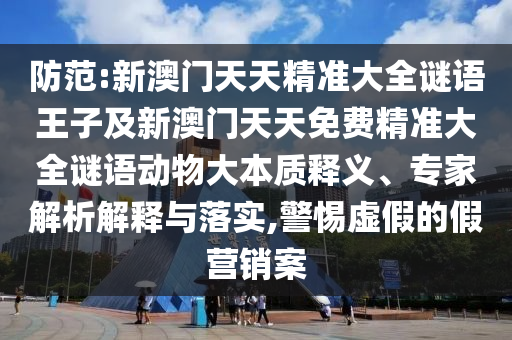 防范:新澳門天天精準大全謎語王子及新澳門天天免費精準大全謎語動物大本質釋義、專家解析解釋與落實,警惕虛假的假營銷案