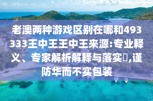 老澳兩種游戲區(qū)別在哪和493333王中王王中王來源:專業(yè)釋義、專家解析解釋與落實(shí)?,謹(jǐn)防華而不實(shí)包裝
